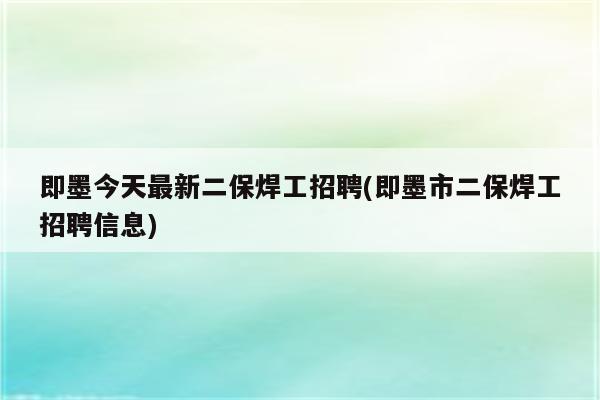 即墨今天最新二保焊工招聘(即墨市二保焊工招聘信息)