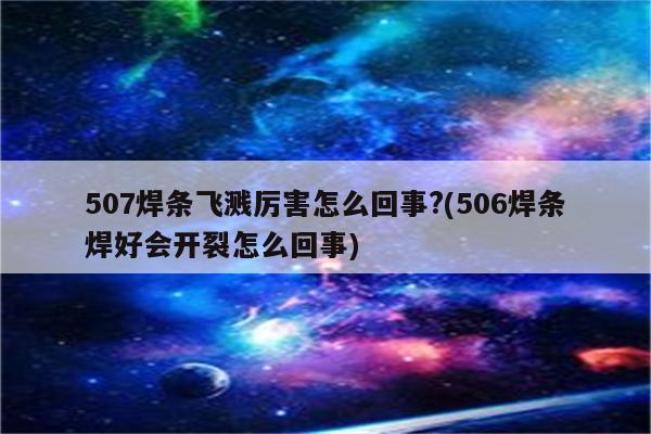 507焊条飞溅厉害怎么回事?(506焊条焊好会开裂怎么回事)