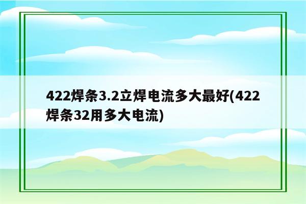 422焊条3.2立焊电流多大最好(422焊条32用多大电流)