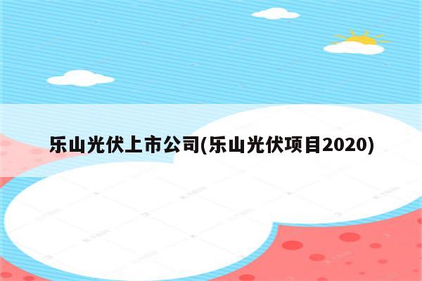 乐山光伏上市公司(乐山光伏项目2020)