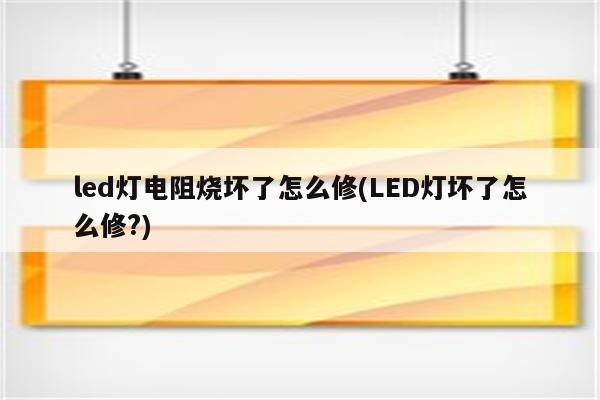 led灯电阻烧坏了怎么修(LED灯坏了怎么修?)