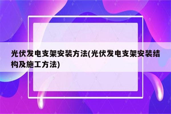 光伏发电支架安装方法(光伏发电支架安装结构及施工方法)