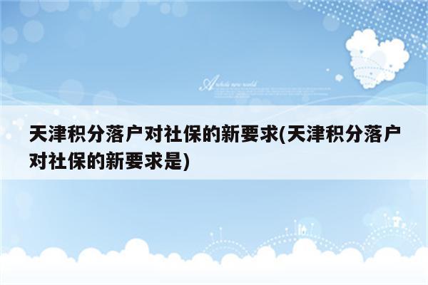 天津积分落户对社保的新要求(天津积分落户对社保的新要求是)