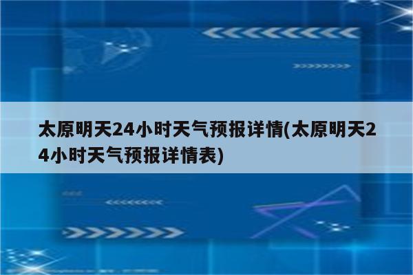 太原明天24小时天气预报详情(太原明天24小时天气预报详情表)