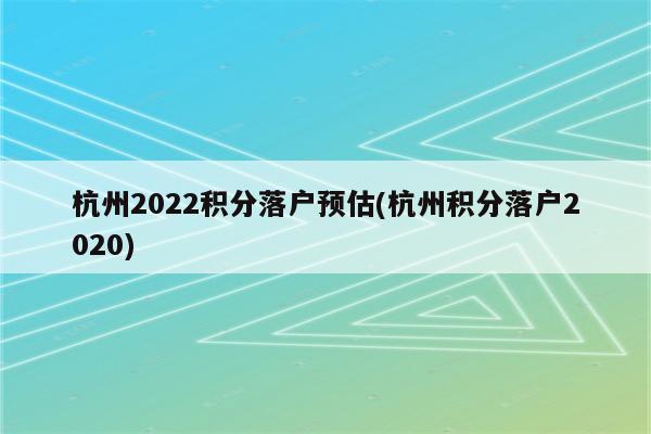 杭州2022积分落户预估(杭州积分落户2020)