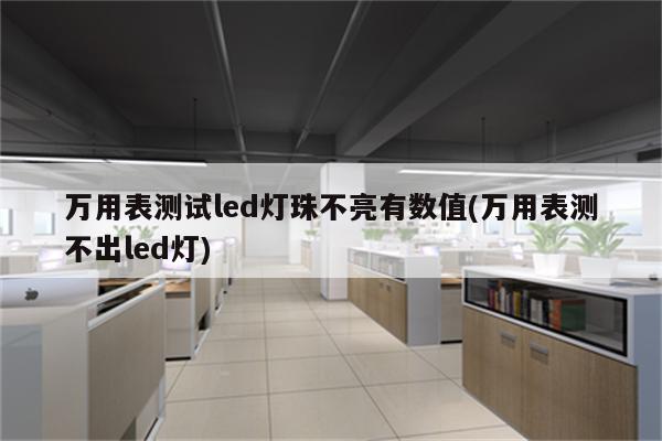 万用表测试led灯珠不亮有数值(万用表测不出led灯)