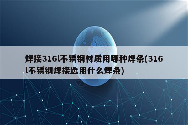 焊接316l不锈钢材质用哪种焊条(316l不锈钢焊接选用什么焊条)