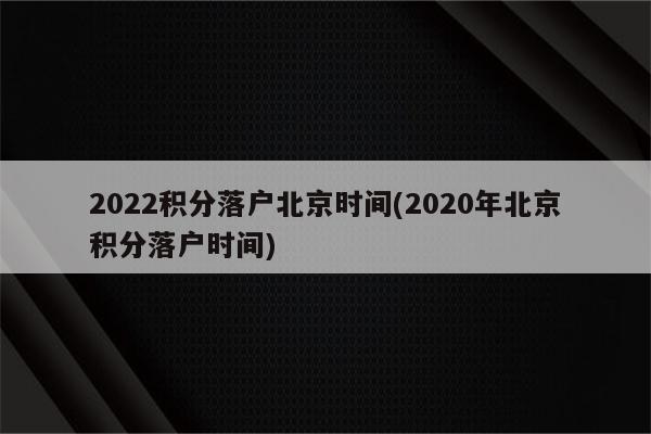 2022积分落户北京时间(2020年北京积分落户时间)