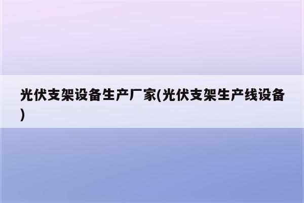 光伏支架设备生产厂家(光伏支架生产线设备)