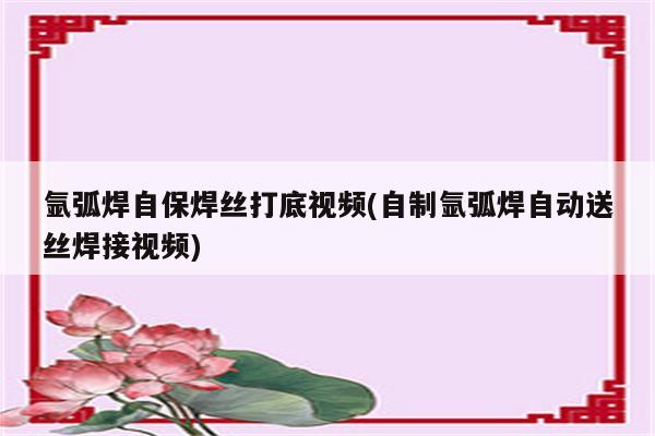 氩弧焊自保焊丝打底视频(自制氩弧焊自动送丝焊接视频)