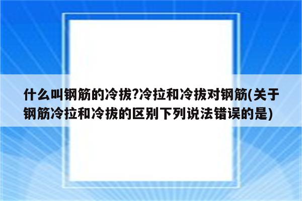 什么叫钢筋的冷拔?冷拉和冷拔对钢筋(关于钢筋冷拉和冷拔的区别下列说法错误的是)