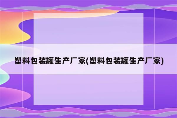 塑料包装罐生产厂家(塑料包装罐生产厂家)