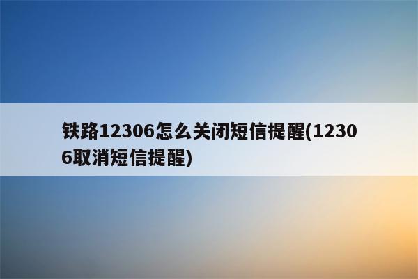 铁路12306怎么关闭短信提醒(12306取消短信提醒)