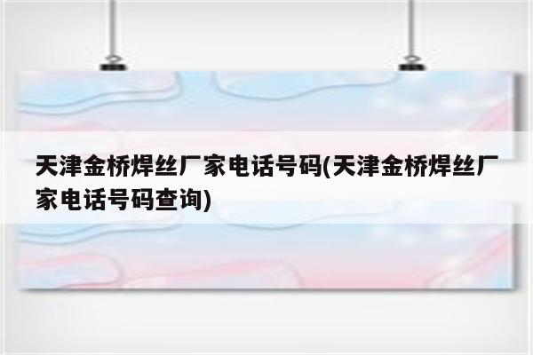 天津金桥焊丝厂家电话号码(天津金桥焊丝厂家电话号码查询)