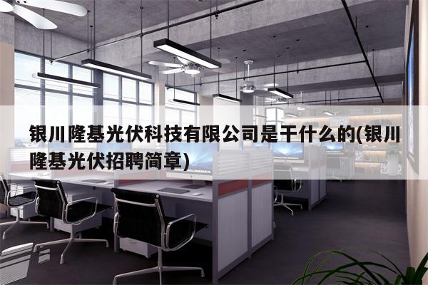 银川隆基光伏科技有限公司是干什么的(银川隆基光伏招聘简章)