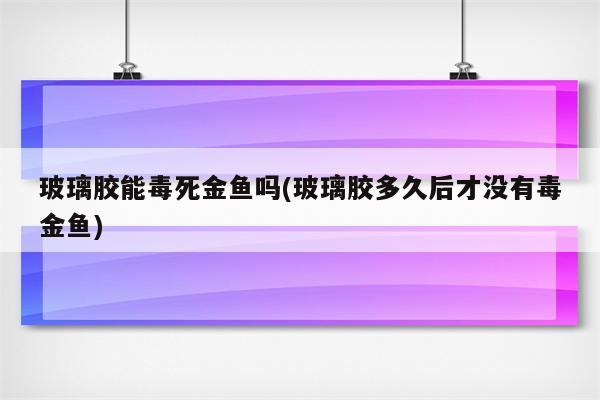 玻璃胶能毒死金鱼吗(玻璃胶多久后才没有毒金鱼)