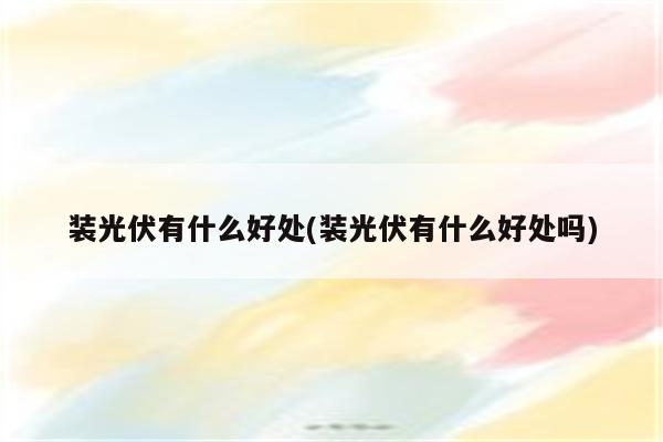 装光伏有什么好处(装光伏有什么好处吗)