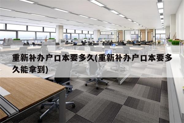 重新补办户口本要多久(重新补办户口本要多久能拿到)