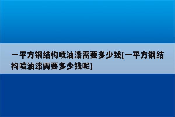 一平方钢结构喷油漆需要多少钱(一平方钢结构喷油漆需要多少钱呢)