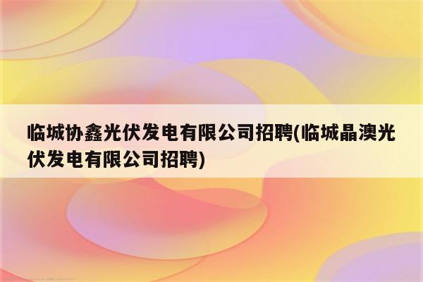 临城协鑫光伏发电有限公司招聘(临城晶澳光伏发电有限公司招聘)