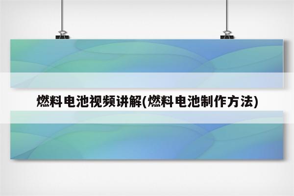 燃料电池视频讲解(燃料电池制作方法)