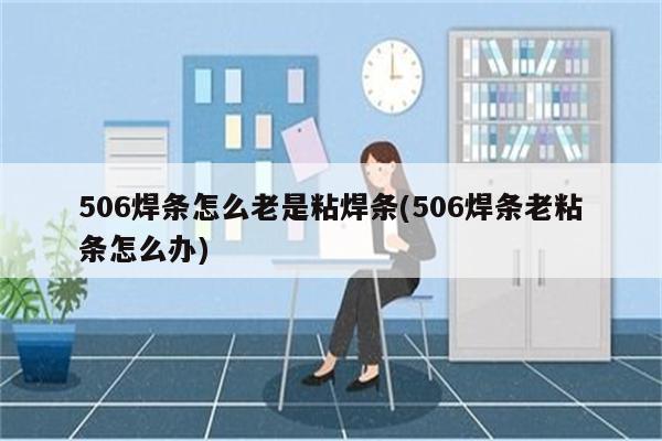 506焊条怎么老是粘焊条(506焊条老粘条怎么办)