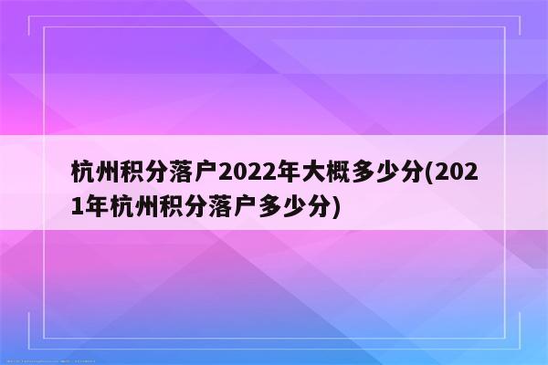 杭州积分落户2022年大概多少分(2021年杭州积分落户多少分)