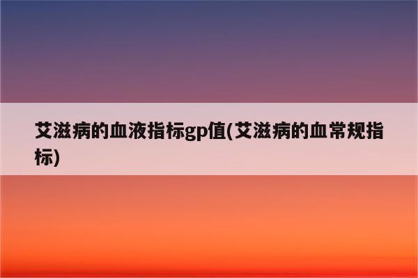 艾滋病的血液指标gp值(艾滋病的血常规指标)