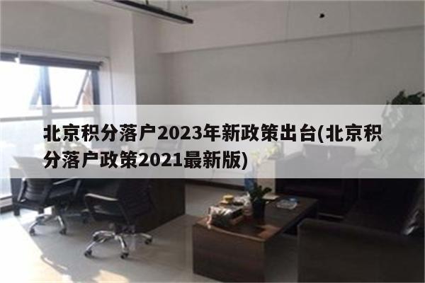 北京积分落户2023年新政策出台(北京积分落户政策2021最新版)