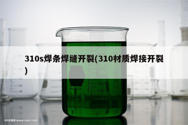 310s焊条焊缝开裂(310材质焊接开裂)