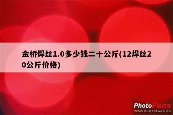 金桥焊丝1.0多少钱二十公斤(12焊丝20公斤价格)