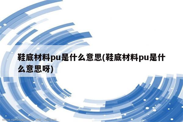 鞋底材料pu是什么意思(鞋底材料pu是什么意思呀)