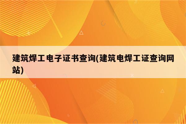 建筑焊工电子证书查询(建筑电焊工证查询网站)