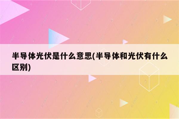 半导体光伏是什么意思(半导体和光伏有什么区别)