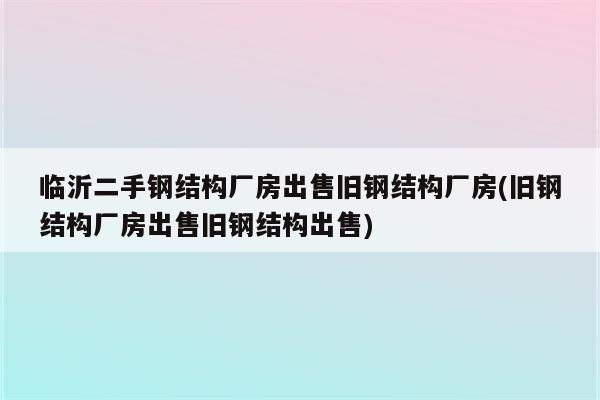 临沂二手钢结构厂房出售旧钢结构厂房(旧钢结构厂房出售旧钢结构出售)