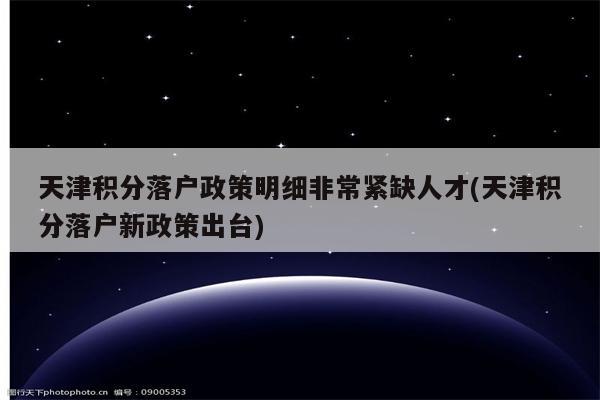 天津积分落户政策明细非常紧缺人才(天津积分落户新政策出台)