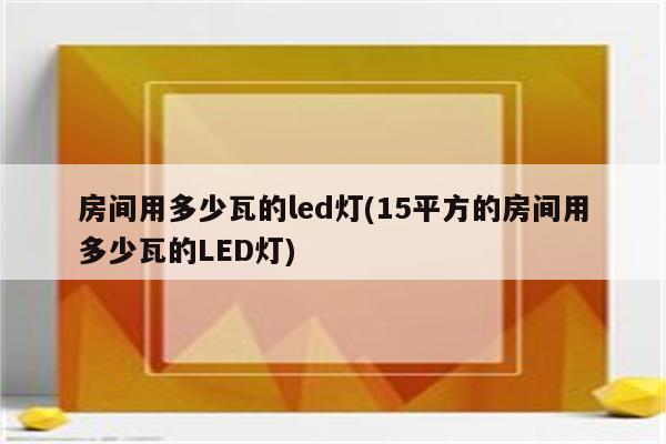 房间用多少瓦的led灯(15平方的房间用多少瓦的LED灯)