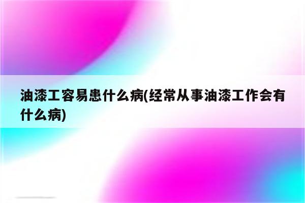 油漆工容易患什么病(经常从事油漆工作会有什么病)