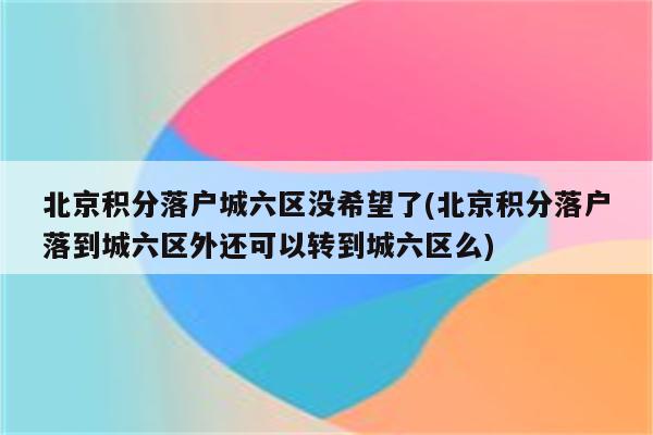 北京积分落户城六区没希望了(北京积分落户落到城六区外还可以转到城六区么)