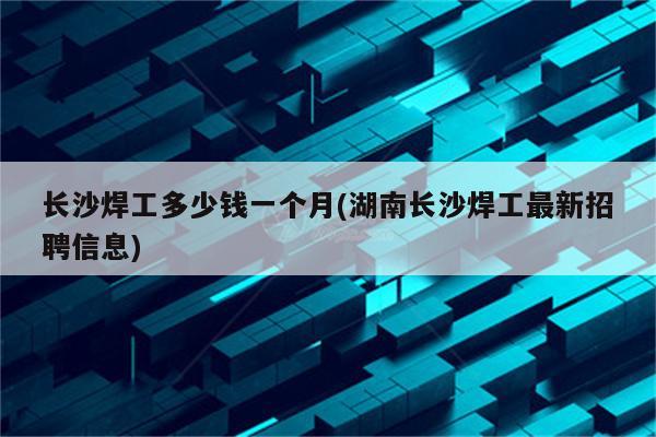 长沙焊工多少钱一个月(湖南长沙焊工最新招聘信息)