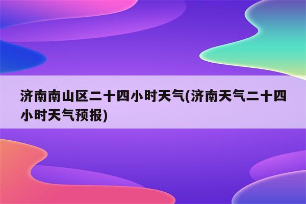 济南南山区二十四小时天气(济南天气二十四小时天气预报)