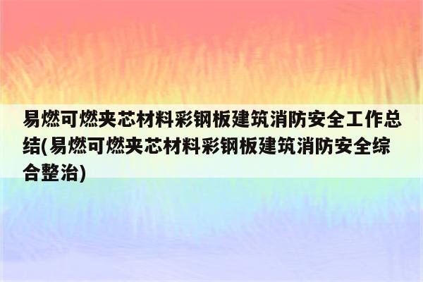 易燃可燃夹芯材料彩钢板建筑消防安全工作总结(易燃可燃夹芯材料彩钢板建筑消防安全综合整治)