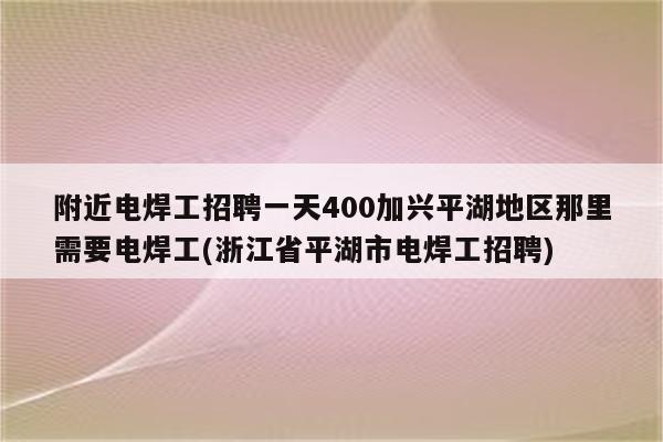 附近电焊工招聘一天400加兴平湖地区那里需要电焊工(浙江省平湖市电焊工招聘)