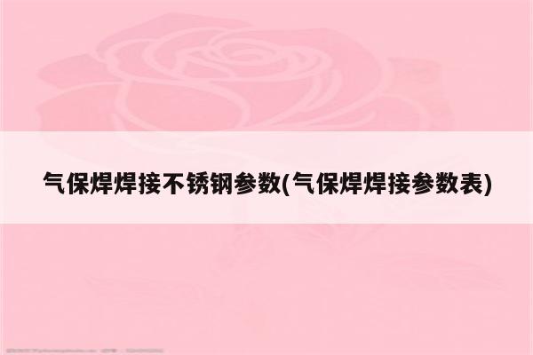 气保焊焊接不锈钢参数(气保焊焊接参数表)