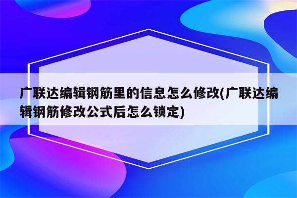 广联达编辑钢筋里的信息怎么修改(广联达编辑钢筋修改公式后怎么锁定)