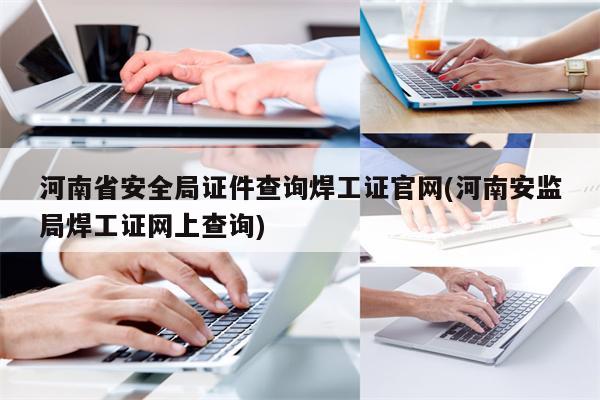 河南省安全局证件查询焊工证官网(河南安监局焊工证网上查询)