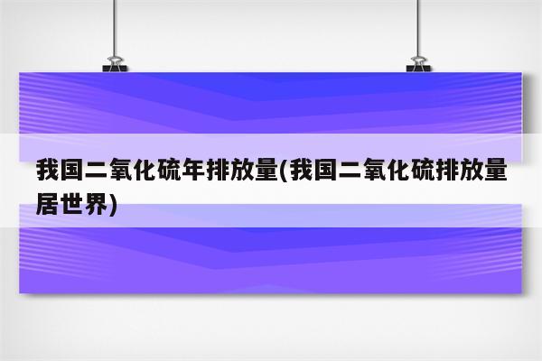 我国二氧化硫年排放量(我国二氧化硫排放量居世界)