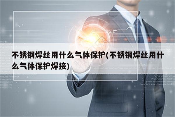 不锈钢焊丝用什么气体保护(不锈钢焊丝用什么气体保护焊接)