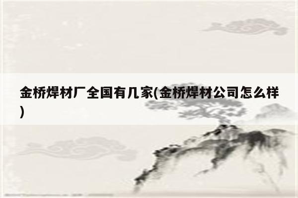 金桥焊材厂全国有几家(金桥焊材公司怎么样)