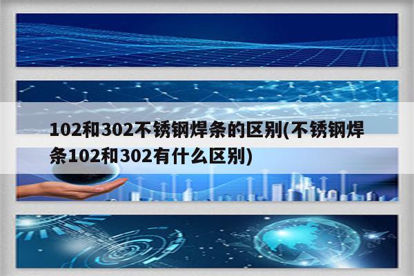 102和302不锈钢焊条的区别(不锈钢焊条102和302有什么区别)